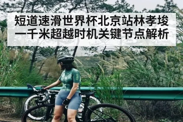 短道速滑世界杯北京站林孝埈一千米超越时机关键节点解析
