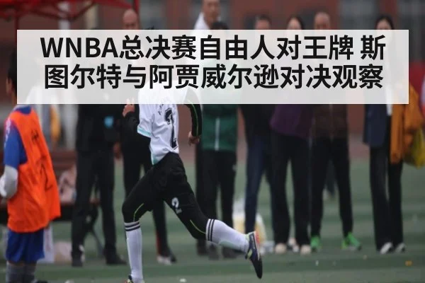 WNBA总决赛自由人对王牌 斯图尔特与阿贾威尔逊对决观察
